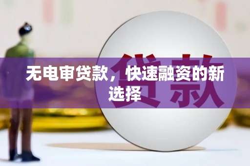 新绛无电审贷款，快速融资的新选择
