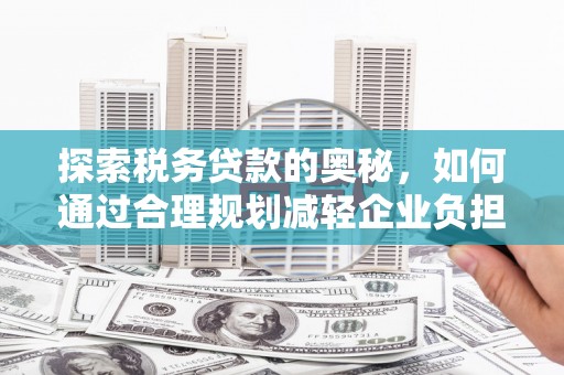 新绛探索税务贷款的奥秘，如何通过合理规划减轻企业负担
