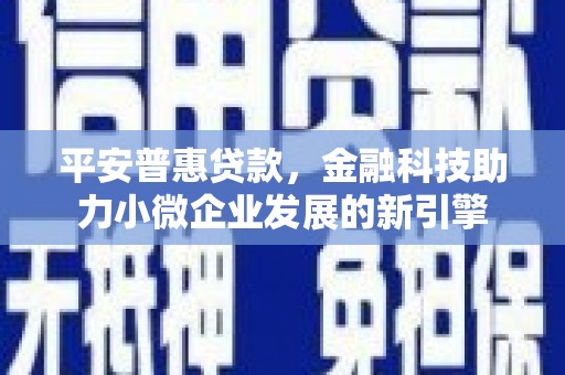 新绛平安普惠贷款，金融科技助力小微企业发展的新引擎