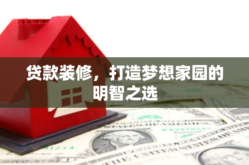 新绛贷款装修，打造梦想家园的明智之选