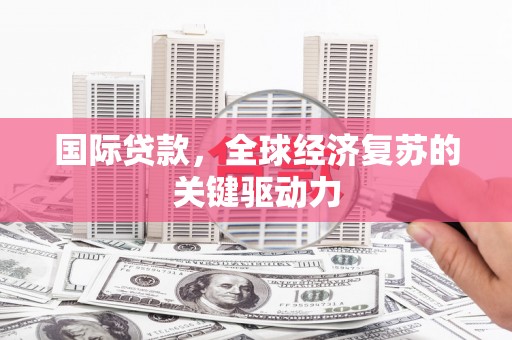 新绛国际贷款，全球经济复苏的关键驱动力
