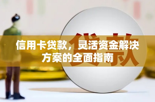 新绛信用卡贷款，灵活资金解决方案的全面指南