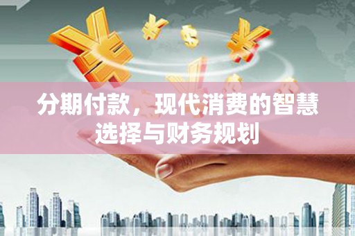 新绛分期付款，现代消费的智慧选择与财务规划