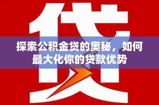 新绛探索公积金贷的奥秘，如何最大化你的贷款优势