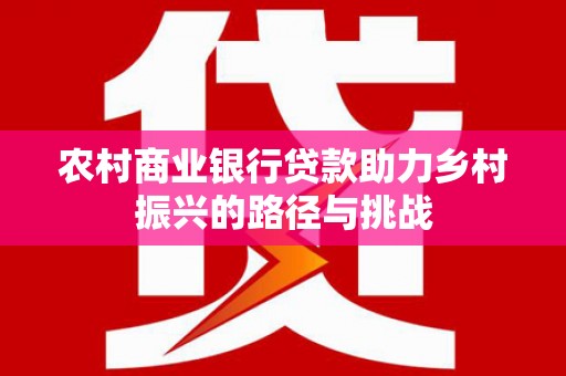 新绛农村商业银行贷款助力乡村振兴的路径与挑战