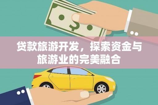 新绛贷款旅游开发，探索资金与旅游业的完美融合