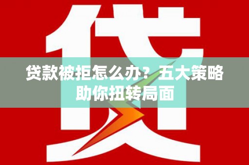 新绛贷款被拒怎么办？五大策略助你扭转局面