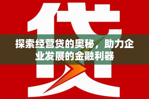 新绛探索经营贷的奥秘，助力企业发展的金融利器