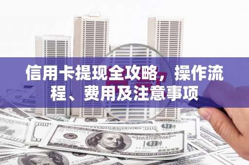 新绛信用卡提现全攻略，操作流程、费用及注意事项