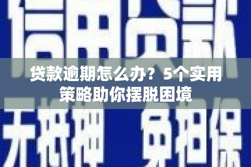 新绛贷款逾期怎么办？5个实用策略助你摆脱困境