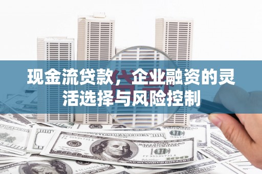 新绛现金流贷款，企业融资的灵活选择与风险控制