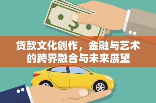 新绛贷款文化创作，金融与艺术的跨界融合与未来展望