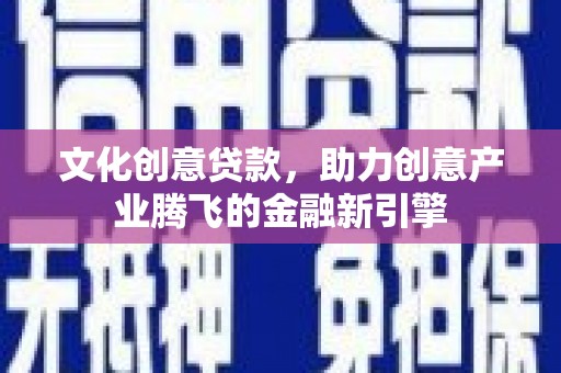 新绛文化创意贷款，助力创意产业腾飞的金融新引擎
