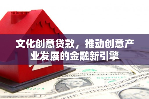 新绛文化创意贷款，推动创意产业发展的金融新引擎