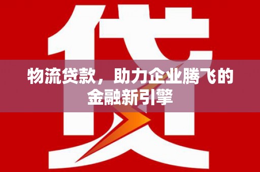 新绛物流贷款，助力企业腾飞的金融新引擎