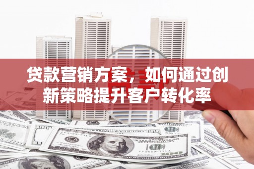 新绛贷款营销方案，如何通过创新策略提升客户转化率