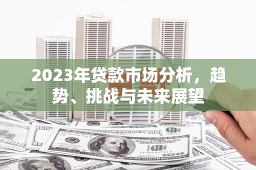 新绛2023年贷款市场分析，趋势、挑战与未来展望
