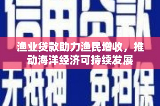 新绛渔业贷款助力渔民增收，推动海洋经济可持续发展