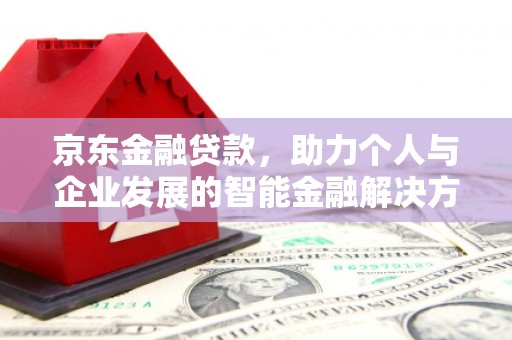 新绛京东金融贷款，助力个人与企业发展的智能金融解决方案