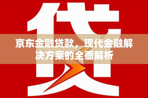 新绛京东金融贷款，现代金融解决方案的全面解析