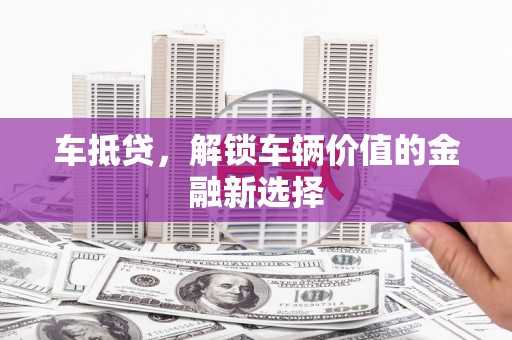 新绛车抵贷，解锁车辆价值的金融新选择