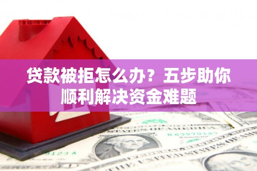 新绛贷款被拒怎么办？五步助你顺利解决资金难题
