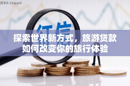 新绛探索世界新方式，旅游贷款如何改变你的旅行体验