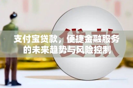 新绛支付宝贷款，便捷金融服务的未来趋势与风险控制