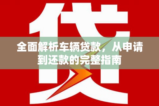 新绛全面解析车辆贷款，从申请到还款的完整指南