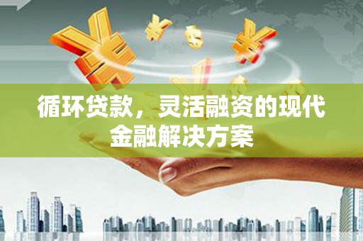 新绛循环贷款，灵活融资的现代金融解决方案