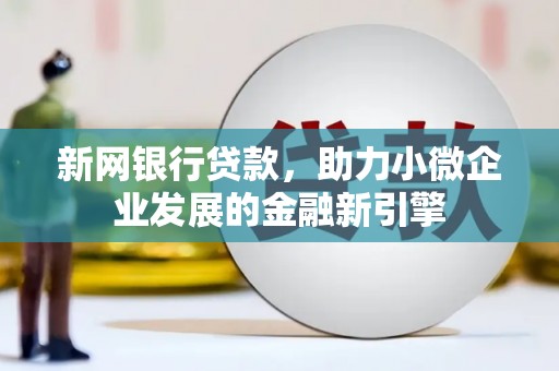 新绛新网银行贷款，助力小微企业发展的金融新引擎