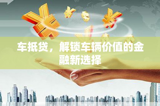 新绛车抵贷，解锁车辆价值的金融新选择