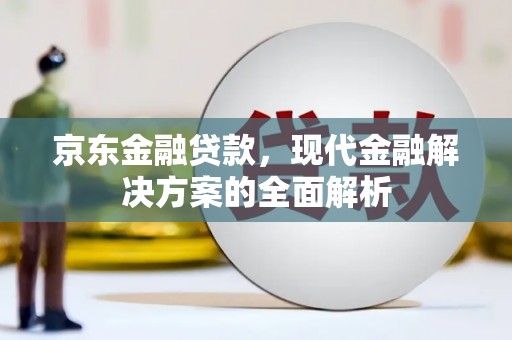 新绛京东金融贷款，现代金融解决方案的全面解析
