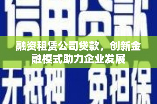新绛融资租赁公司贷款，创新金融模式助力企业发展