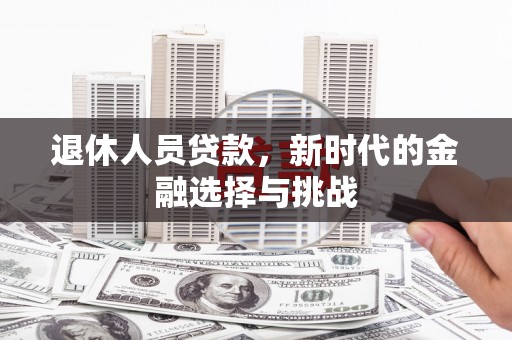 新绛退休人员贷款，新时代的金融选择与挑战