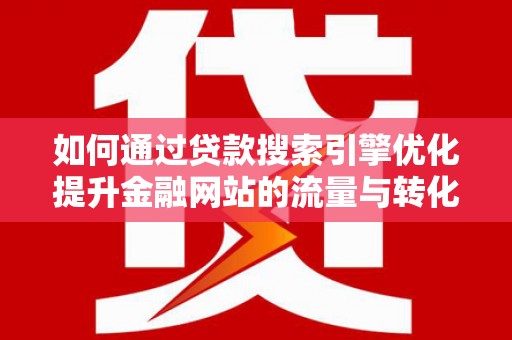 新绛如何通过贷款搜索引擎优化提升金融网站的流量与转化率