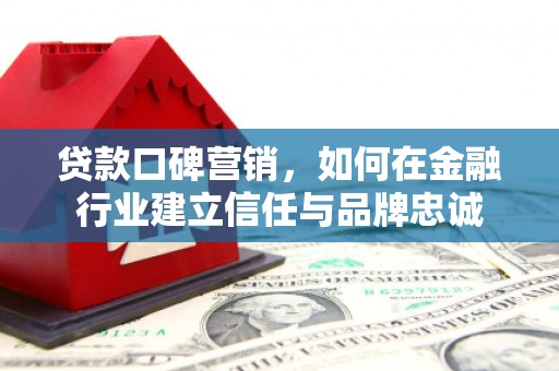新绛贷款口碑营销，如何在金融行业建立信任与品牌忠诚