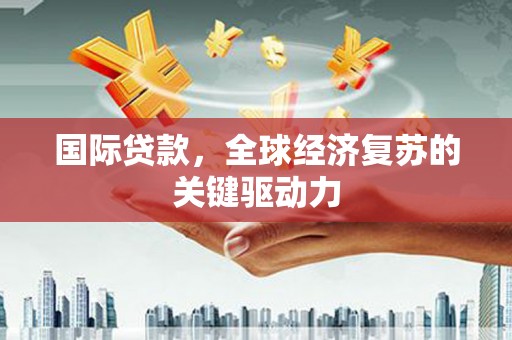 新绛国际贷款，全球经济复苏的关键驱动力