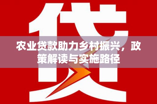 新绛农业贷款助力乡村振兴，政策解读与实施路径