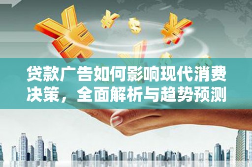 新绛贷款广告如何影响现代消费决策，全面解析与趋势预测