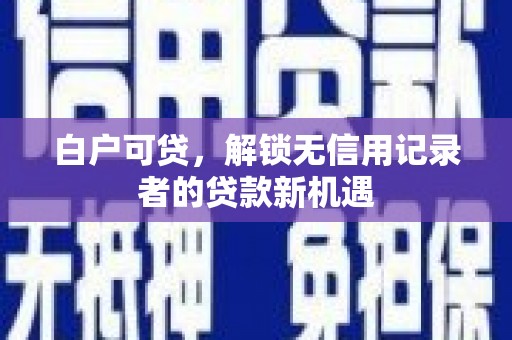 新绛白户可贷，解锁无信用记录者的贷款新机遇