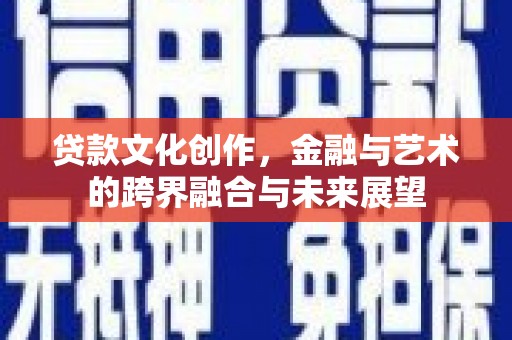 新绛贷款文化创作，金融与艺术的跨界融合与未来展望