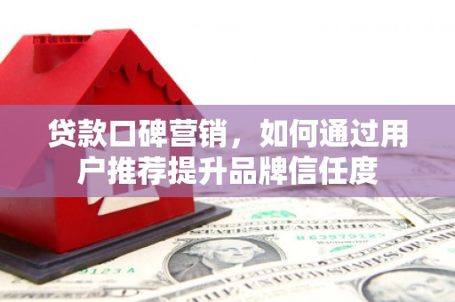 新绛贷款口碑营销，如何通过用户推荐提升品牌信任度