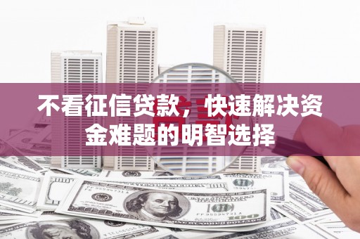 新绛不看征信贷款，快速解决资金难题的明智选择