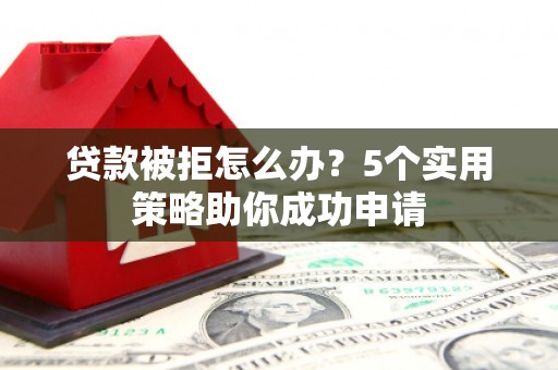 新绛贷款被拒怎么办？5个实用策略助你成功申请