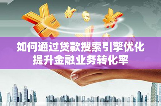 新绛如何通过贷款搜索引擎优化提升金融业务转化率