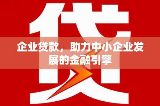 新绛企业贷款，助力中小企业发展的金融引擎