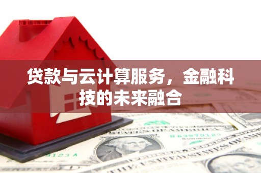 新绛贷款与云计算服务，金融科技的未来融合