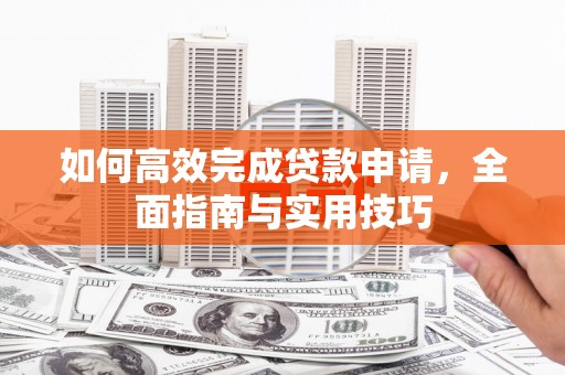 新绛如何高效完成贷款申请，全面指南与实用技巧