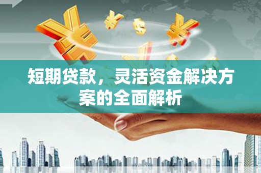 新绛短期贷款，灵活资金解决方案的全面解析
